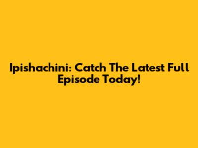 Ipishachini: Catch The Latest Full Episode Today!