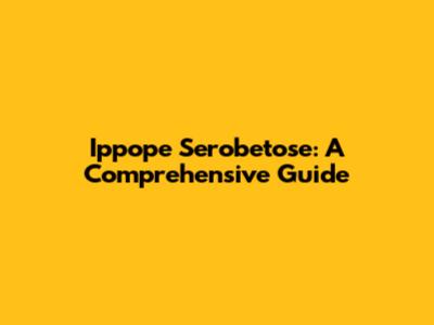Ippope Serobetose: A Comprehensive Guide