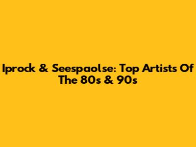 Iprock & Seespaolse: Top Artists Of The 80s & 90s