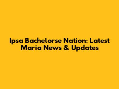 Ipsa Bachelorse Nation: Latest Maria News & Updates
