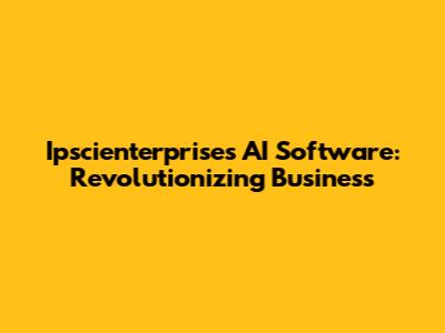 Ipscienterprises AI Software: Revolutionizing Business