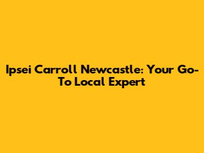 Ipsei Carroll Newcastle: Your Go-To Local Expert