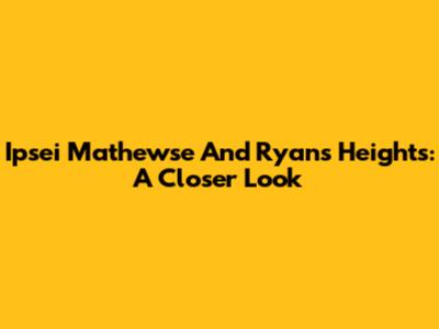 Ipsei Mathewse And Ryan's Heights: A Closer Look
