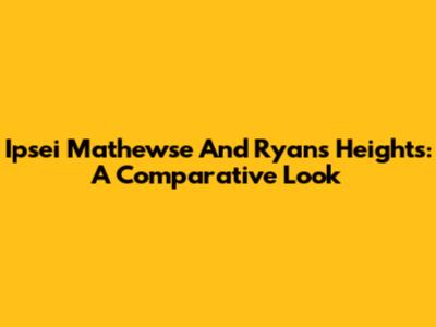 Ipsei Mathewse And Ryan's Heights: A Comparative Look