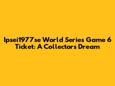 Ipsei1977se World Series Game 6 Ticket: A Collector's Dream