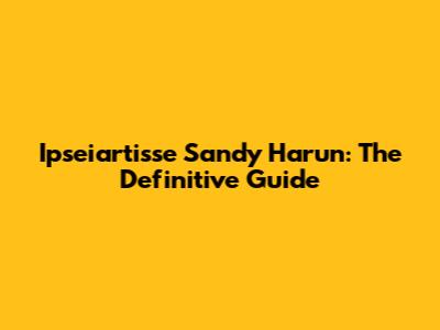 Ipseiartisse Sandy Harun: The Definitive Guide