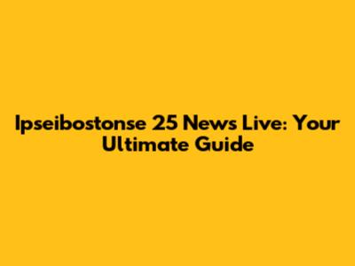 Ipseibostonse 25 News Live: Your Ultimate Guide