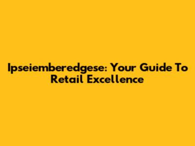 Ipseiemberedgese: Your Guide To Retail Excellence