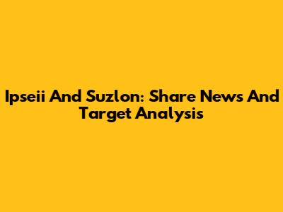 Ipseii And Suzlon: Share News And Target Analysis