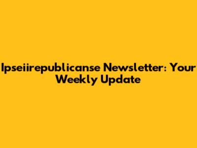 Ipseiirepublicanse Newsletter: Your Weekly Update