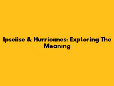 Ipseiise & Hurricanes: Exploring The Meaning