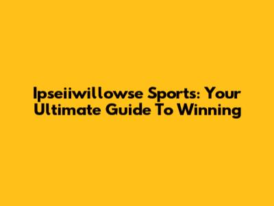 Ipseiiwillowse Sports: Your Ultimate Guide To Winning