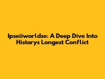 Ipseiiworldse: A Deep Dive Into History's Longest Conflict