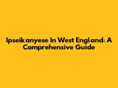 Ipseikanyese In West England: A Comprehensive Guide