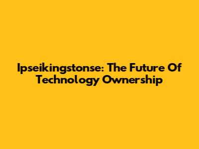 Ipseikingstonse: The Future Of Technology Ownership