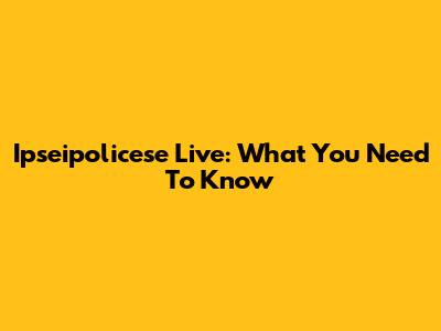 Ipseipolicese Live: What You Need To Know