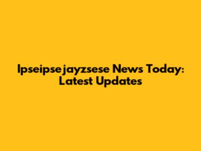 Ipseipsejayzsese News Today: Latest Updates