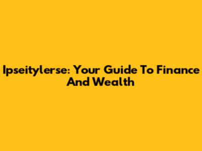 Ipseitylerse: Your Guide To Finance And Wealth