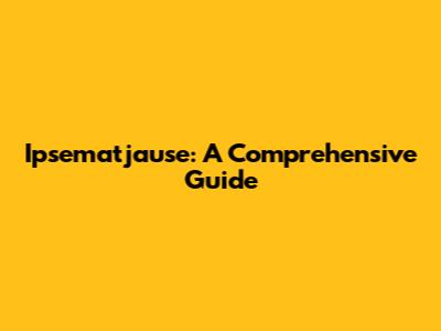 Ipsematjause: A Comprehensive Guide