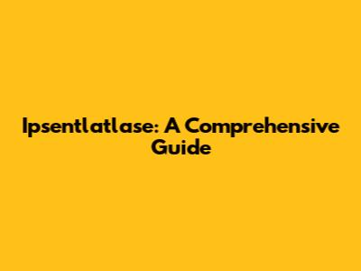 Ipsentlatlase: A Comprehensive Guide
