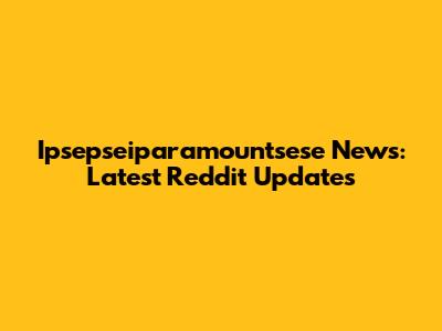 Ipsepseiparamountsese News: Latest Reddit Updates