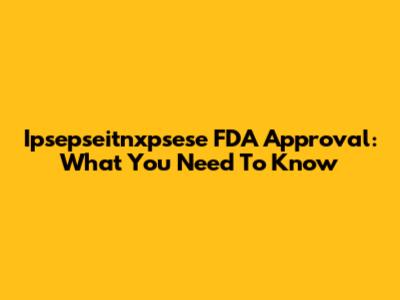 Ipsepseitnxpsese FDA Approval: What You Need To Know
