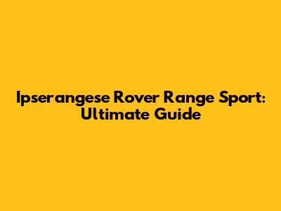 Ipserangese Rover Range Sport: Ultimate Guide