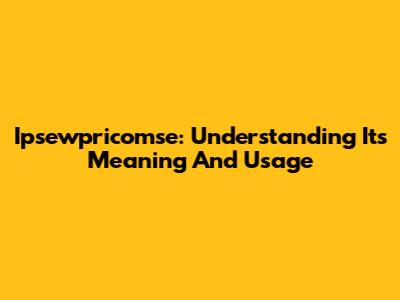 Ipsewpricomse: Understanding Its Meaning And Usage