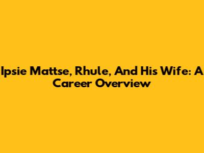 Ipsie Mattse, Rhule, And His Wife: A Career Overview