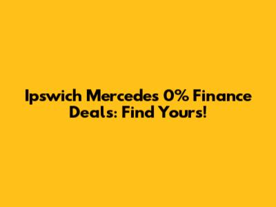 Ipswich Mercedes 0% Finance Deals: Find Yours!