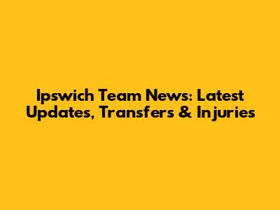 Ipswich Team News: Latest Updates, Transfers & Injuries
