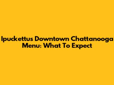 Ipuckettu's Downtown Chattanooga Menu: What To Expect