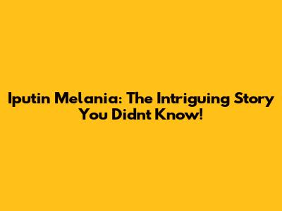 Iputin Melania: The Intriguing Story You Didn't Know!
