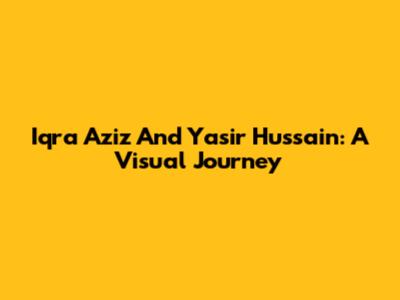 Iqra Aziz And Yasir Hussain: A Visual Journey