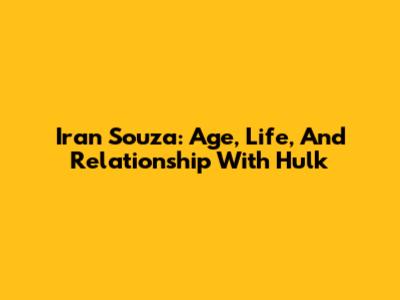 Iran Souza: Age, Life, And Relationship With Hulk