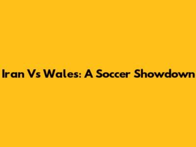 Iran Vs Wales: A Soccer Showdown