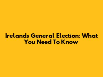Ireland's General Election: What You Need To Know