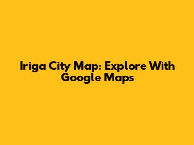 Iriga City Map: Explore With Google Maps