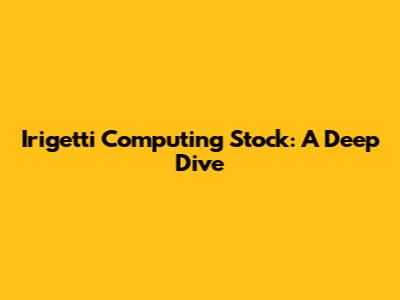 Irigetti Computing Stock: A Deep Dive
