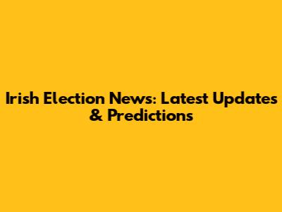 Irish Election News: Latest Updates & Predictions