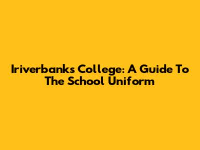 Iriverbanks College: A Guide To The School Uniform