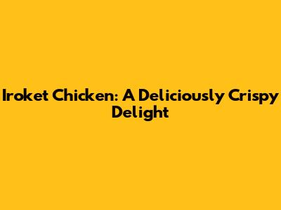 Iroket Chicken: A Deliciously Crispy Delight