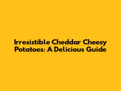 Irresistible Cheddar Cheesy Potatoes: A Delicious Guide