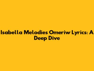 Isabella Melodies Omeriw Lyrics: A Deep Dive