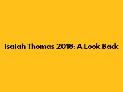 Isaiah Thomas 2018: A Look Back