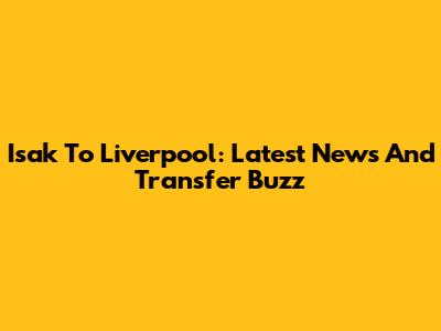 Isak To Liverpool: Latest News And Transfer Buzz