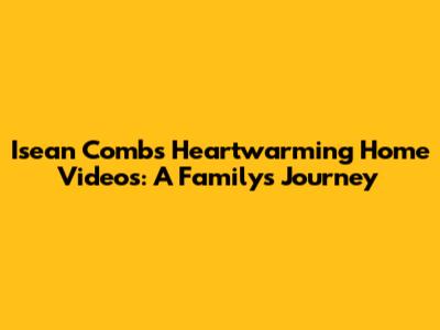Isean Combs' Heartwarming Home Videos: A Family's Journey