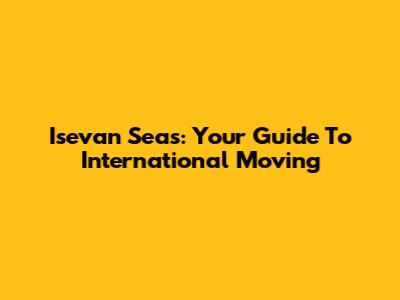 Isevan Seas: Your Guide To International Moving