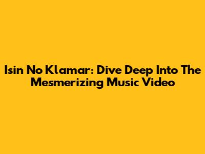 Isin No Klamar: Dive Deep Into The Mesmerizing Music Video
