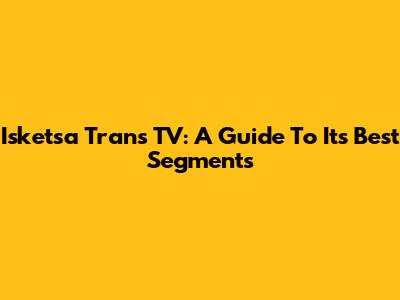 Isketsa Trans TV: A Guide To Its Best Segments